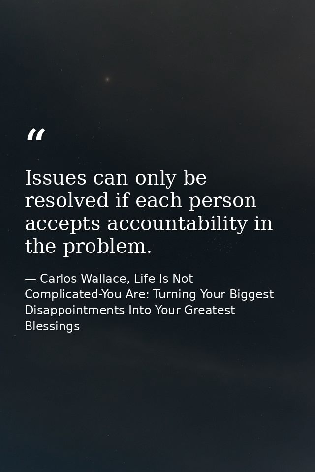 Issues can only be resolved if each person accepts accountability in the problem. — Carlos Wallace, Life Is Not Complicated-You Are: Turning Your Biggest Disappointments Into Your Greatest Blessings