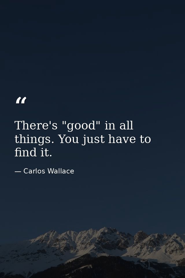 There's "good" in all things. You just have to find it. — Carlos Wallace