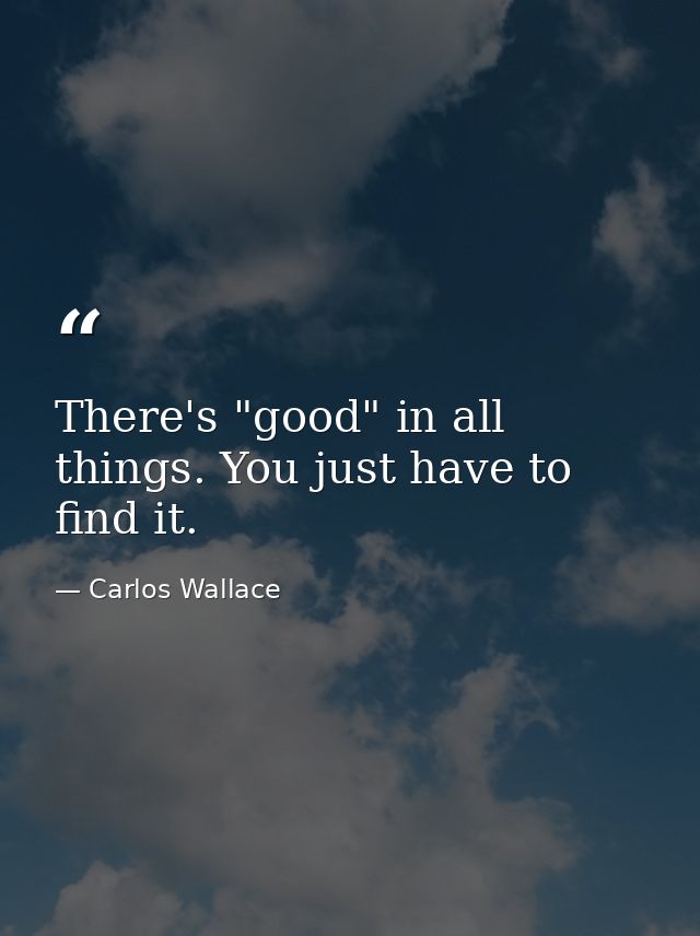 There's "good" in all things. You just have to find it. — Carlos Wallace