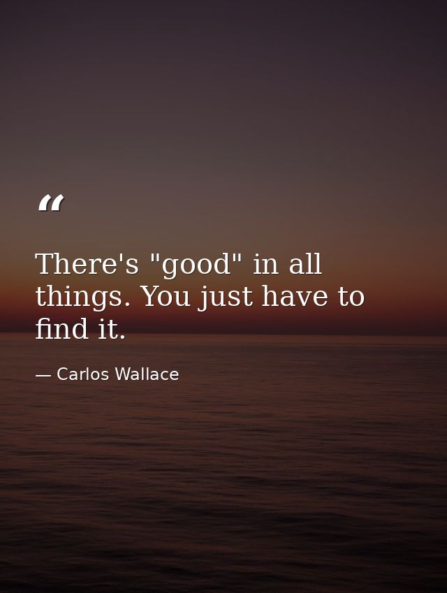 There's "good" in all things. You just have to find it. — Carlos Wallace