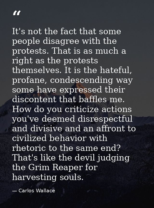 It's not the fact that some people disagree with the protests. That is as much a right as the protests themselves. It is — Carlos Wallace