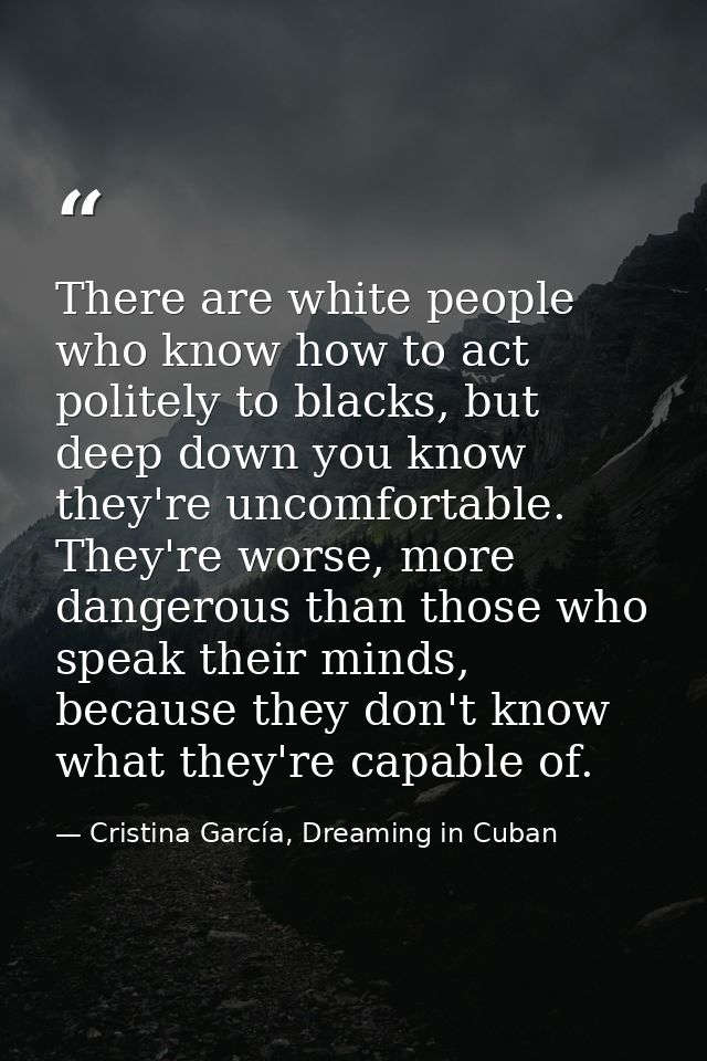 There are white people who know how to act politely to blacks, but deep down you know they're uncomfortable. They're wor — Cristina García, Dreaming in Cuban