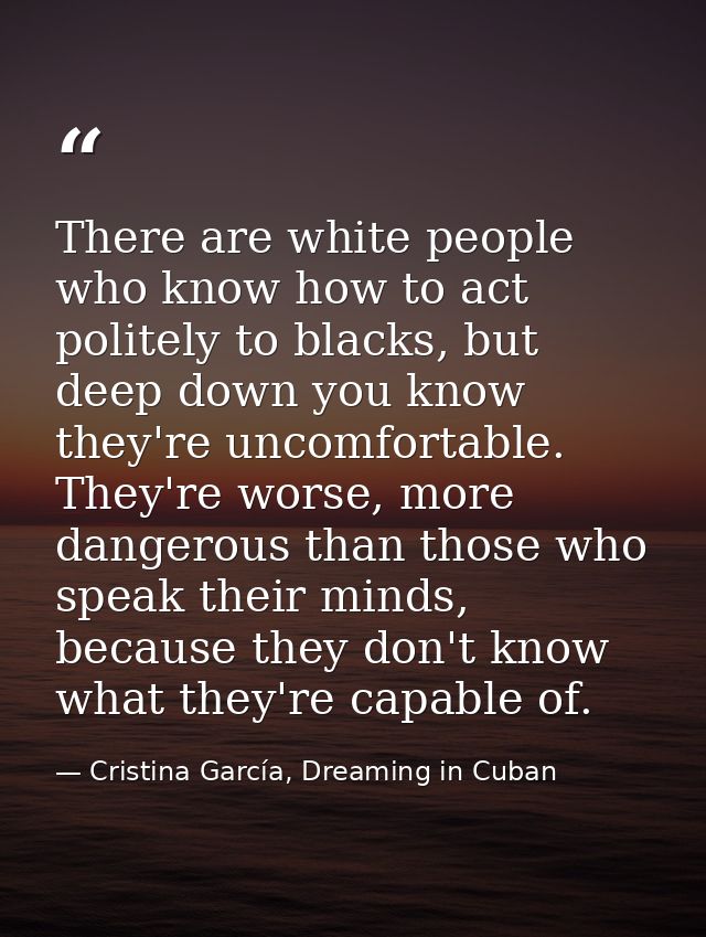 There are white people who know how to act politely to blacks, but deep down you know they're uncomfortable. They're wor — Cristina García, Dreaming in Cuban