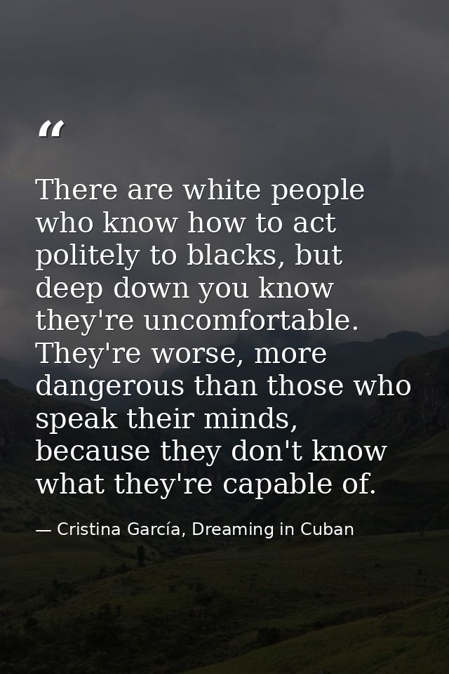There are white people who know how to act politely to blacks, but deep down you know they're uncomfortable. They're wor — Cristina García, Dreaming in Cuban