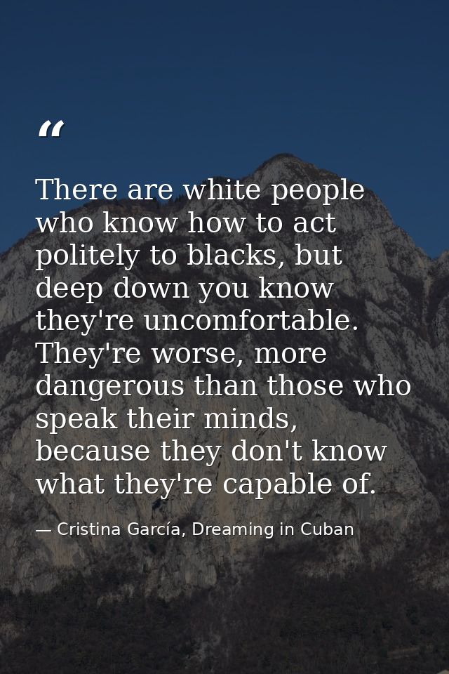 There are white people who know how to act politely to blacks, but deep down you know they're uncomfortable. They're wor — Cristina García, Dreaming in Cuban
