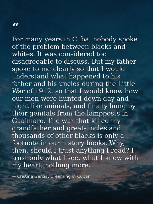 For many years in Cuba, nobody spoke of the problem between blacks and whites. It was considered too disagreeable to dis — Cristina García, Dreaming in Cuban