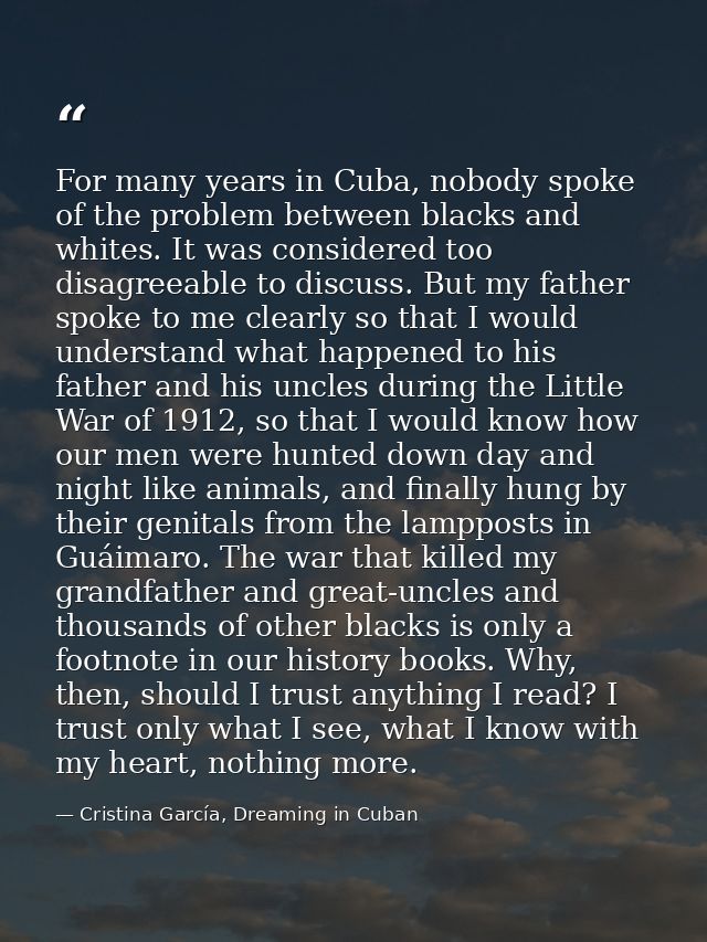 For many years in Cuba, nobody spoke of the problem between blacks and whites. It was considered too disagreeable to dis — Cristina García, Dreaming in Cuban