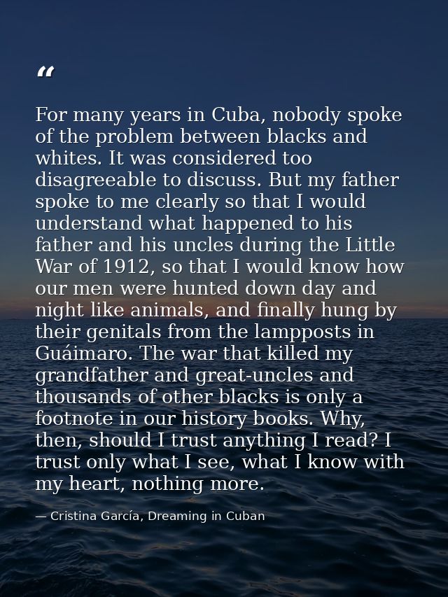 For many years in Cuba, nobody spoke of the problem between blacks and whites. It was considered too disagreeable to dis — Cristina García, Dreaming in Cuban