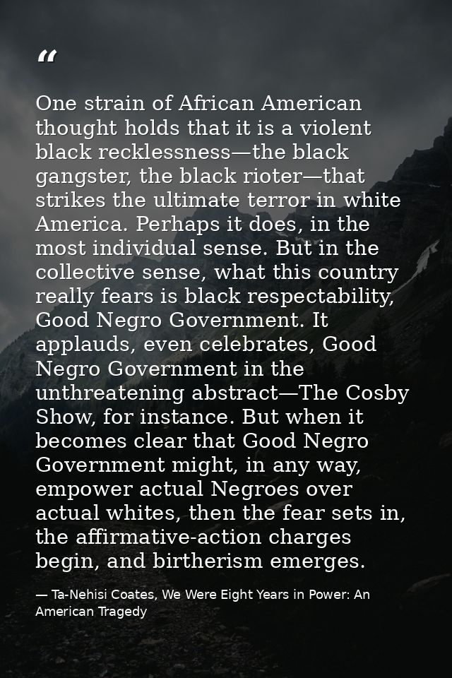 One strain of African American thought holds that it is a violent black recklessness—the black gangster, the black riote — Ta-Nehisi Coates, We Were Eight Years in Power: An American Tragedy