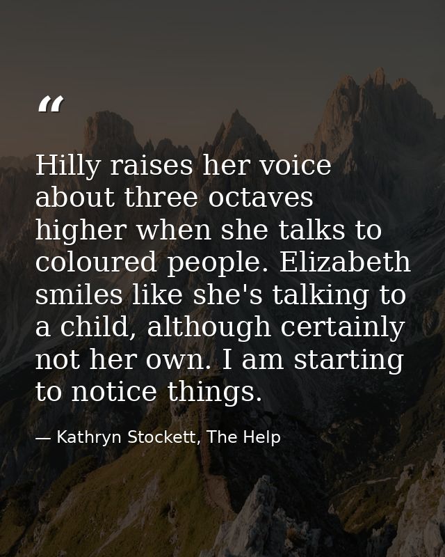 Hilly raises her voice about three octaves higher when she talks to coloured people. Elizabeth smiles like she's talking — Kathryn Stockett, The Help
