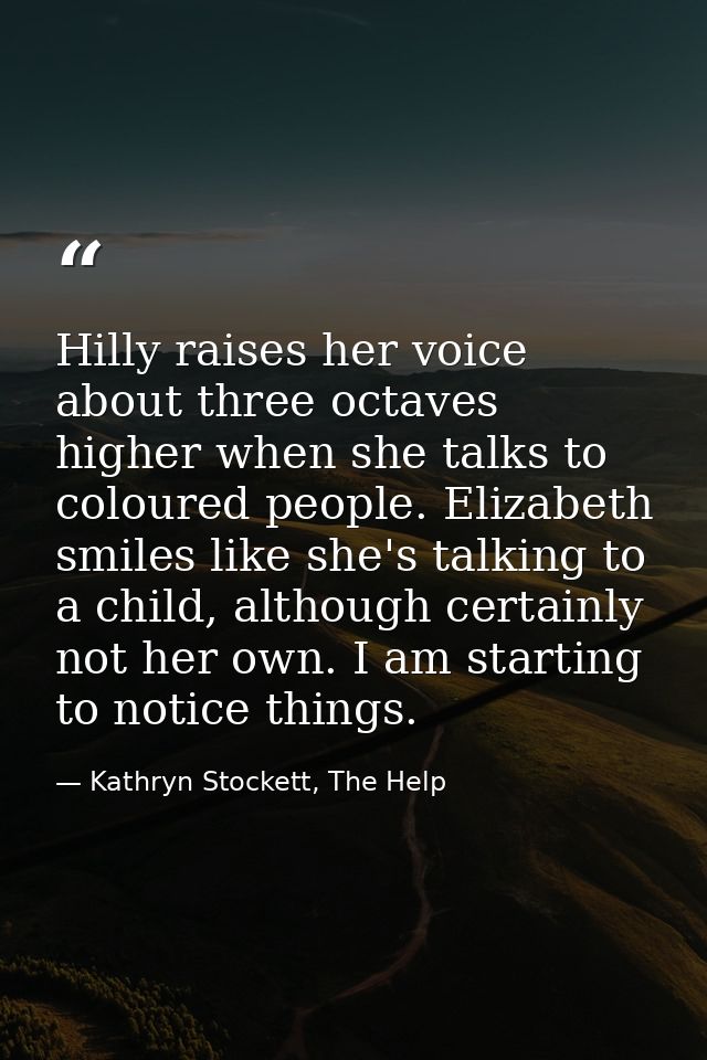 Hilly raises her voice about three octaves higher when she talks to coloured people. Elizabeth smiles like she's talking — Kathryn Stockett, The Help