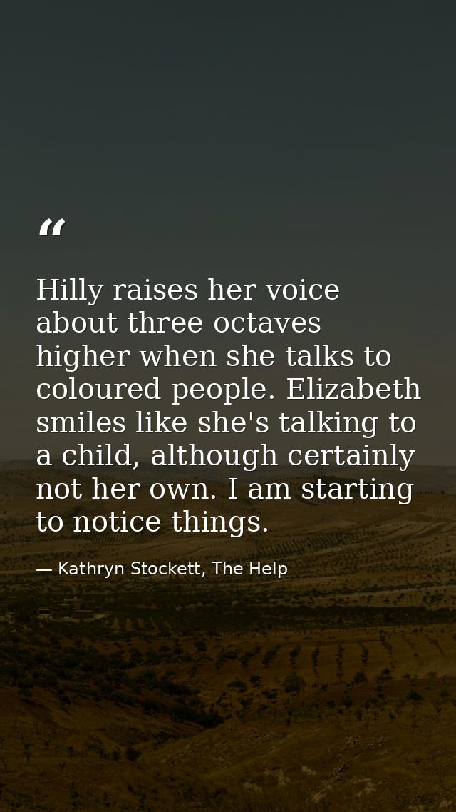 Hilly raises her voice about three octaves higher when she talks to coloured people. Elizabeth smiles like she's talking — Kathryn Stockett, The Help