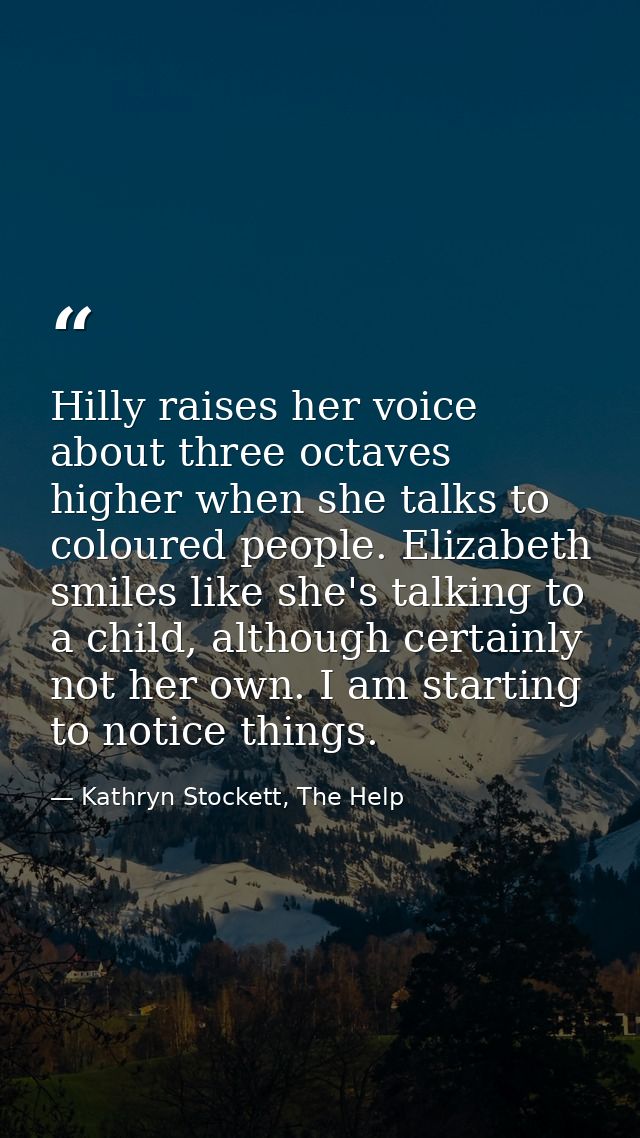 Hilly raises her voice about three octaves higher when she talks to coloured people. Elizabeth smiles like she's talking — Kathryn Stockett, The Help