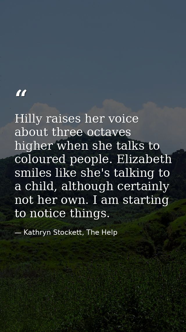 Hilly raises her voice about three octaves higher when she talks to coloured people. Elizabeth smiles like she's talking — Kathryn Stockett, The Help