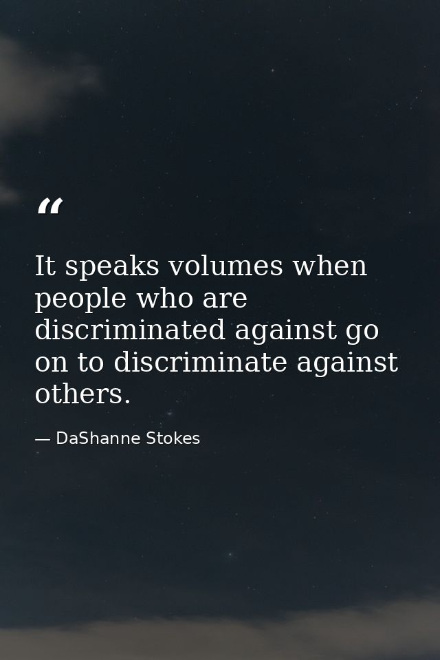 It speaks volumes when people who are discriminated against go on to discriminate against others. — DaShanne Stokes
