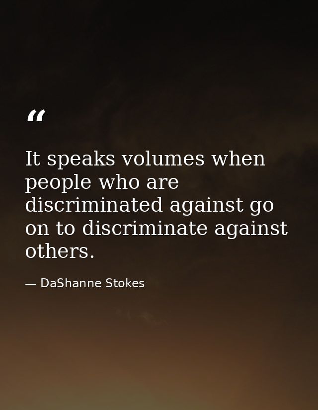 It speaks volumes when people who are discriminated against go on to discriminate against others. — DaShanne Stokes