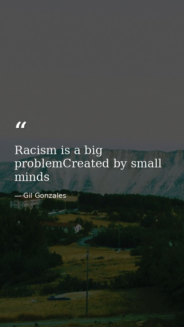 Racism is a big problemCreated by small minds — Gil Gonzales