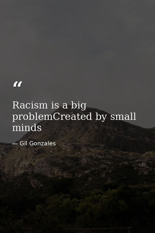 Racism is a big problemCreated by small minds — Gil Gonzales