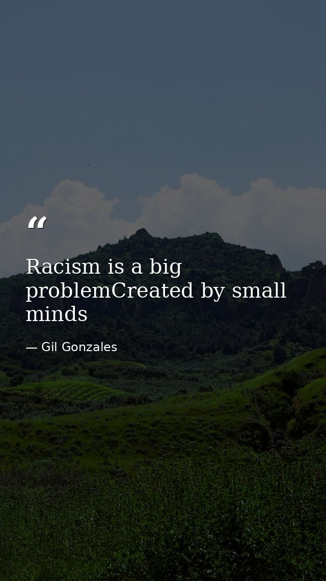 Racism is a big problemCreated by small minds — Gil Gonzales