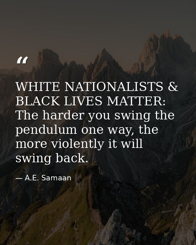 WHITE NATIONALISTS & BLACK LIVES MATTER: The harder you swing the pendulum one way, the more violently it will swing bac — A.E. Samaan