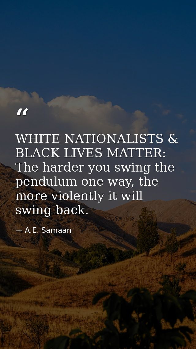 WHITE NATIONALISTS & BLACK LIVES MATTER: The harder you swing the pendulum one way, the more violently it will swing bac — A.E. Samaan