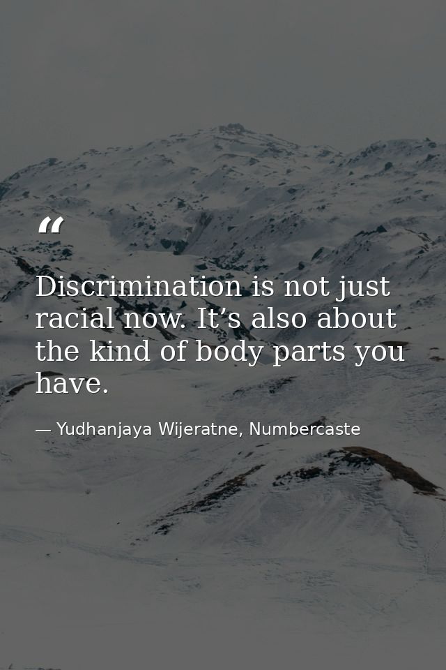 Discrimination is not just racial now. It’s also about the kind of body parts you have. — Yudhanjaya Wijeratne, Numbercaste
