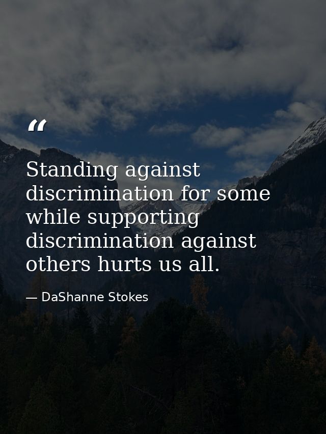 Standing against discrimination for some while supporting discrimination against others hurts us all. — DaShanne Stokes