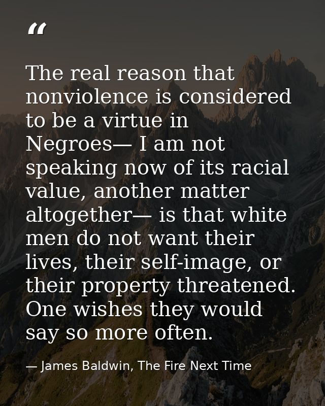 The real reason that nonviolence is considered to be a virtue in Negroes— I am not speaking now of its racial value, ano — James Baldwin, The Fire Next Time