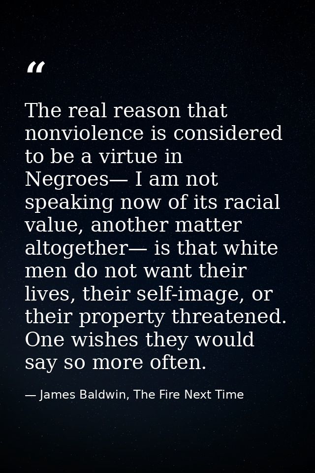 The real reason that nonviolence is considered to be a virtue in Negroes— I am not speaking now of its racial value, ano — James Baldwin, The Fire Next Time