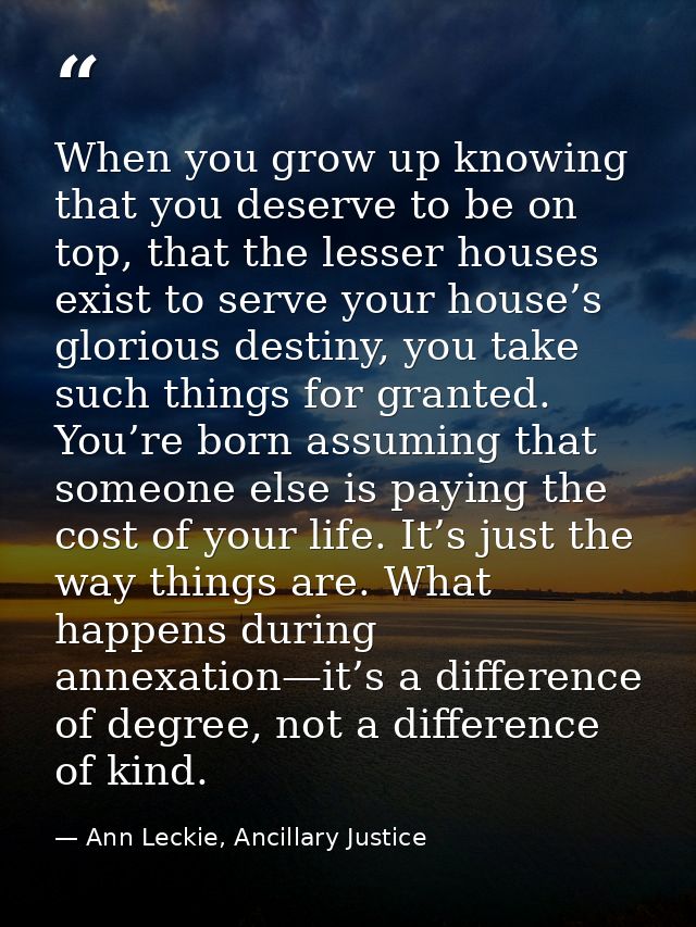 When you grow up knowing that you deserve to be on top, that the lesser houses exist to serve your house’s glorious dest — Ann Leckie, Ancillary Justice
