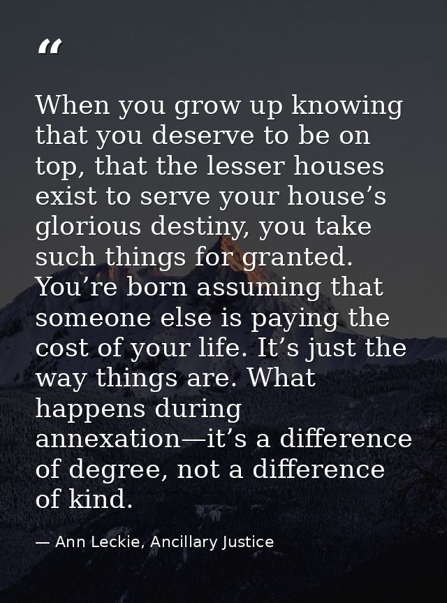 When you grow up knowing that you deserve to be on top, that the lesser houses exist to serve your house’s glorious dest — Ann Leckie, Ancillary Justice