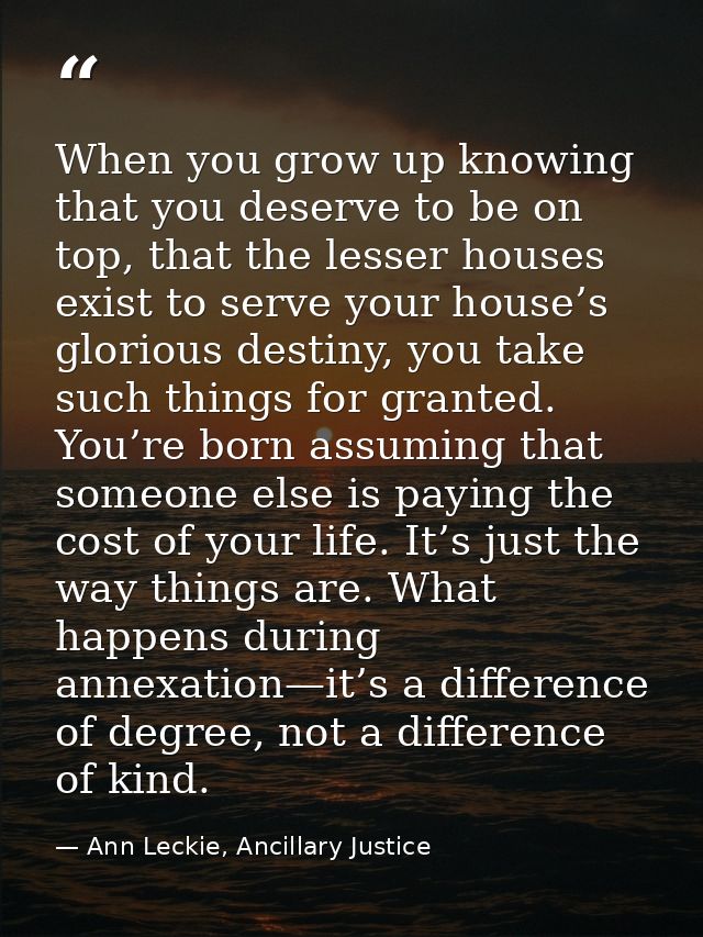When you grow up knowing that you deserve to be on top, that the lesser houses exist to serve your house’s glorious dest — Ann Leckie, Ancillary Justice