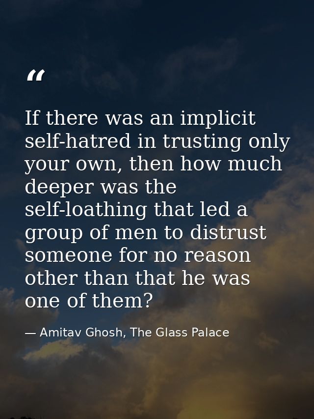 If there was an implicit self-hatred in trusting only your own, then how much deeper was the self-loathing that led a gr — Amitav Ghosh, The Glass Palace