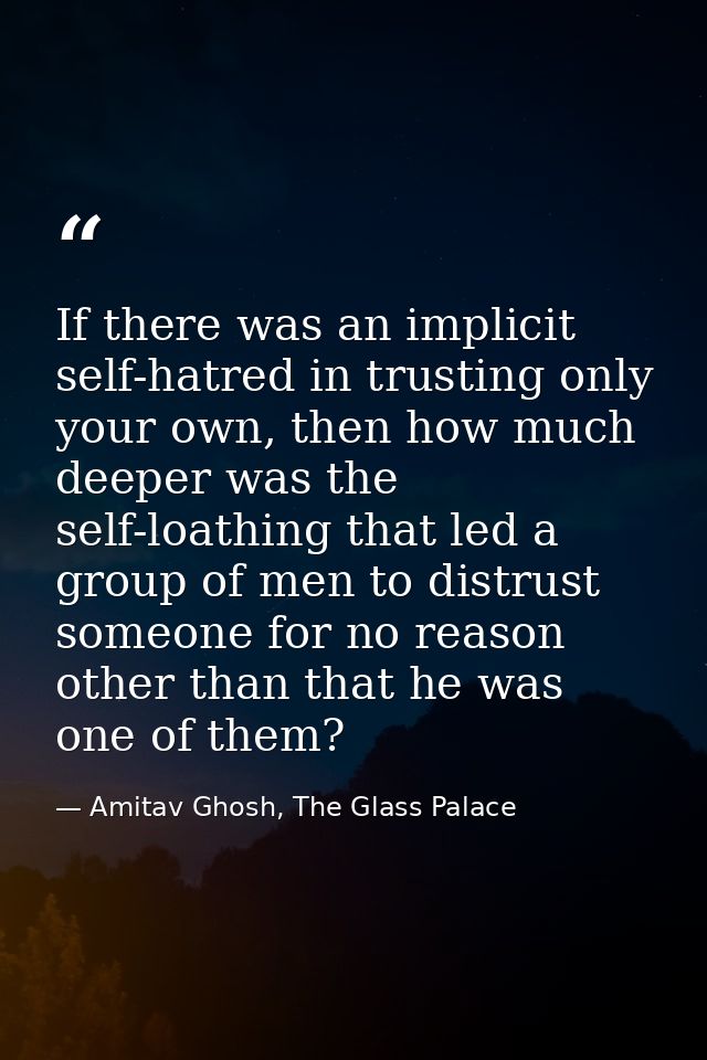 If there was an implicit self-hatred in trusting only your own, then how much deeper was the self-loathing that led a gr — Amitav Ghosh, The Glass Palace