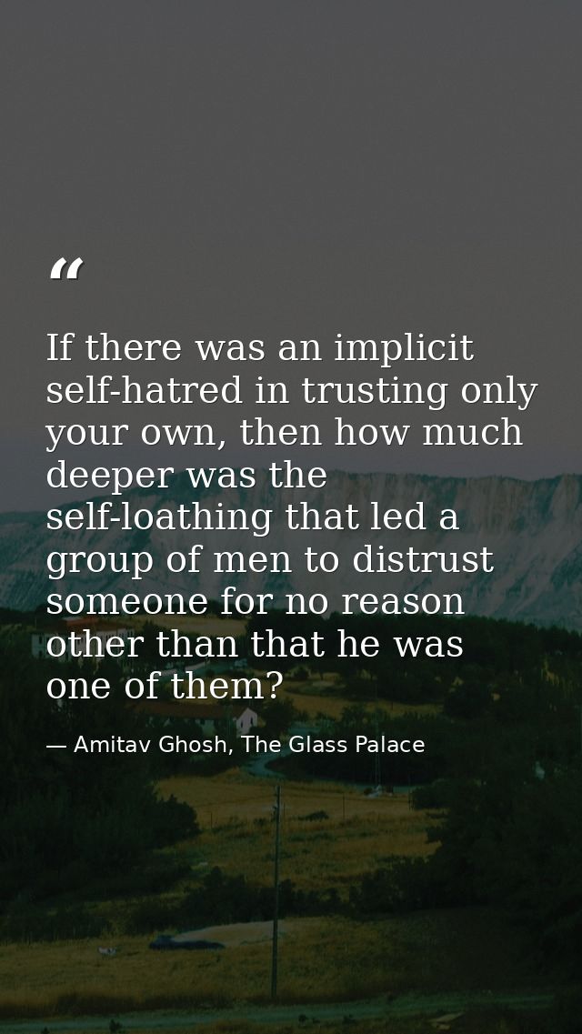 If there was an implicit self-hatred in trusting only your own, then how much deeper was the self-loathing that led a gr — Amitav Ghosh, The Glass Palace