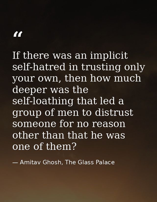 If there was an implicit self-hatred in trusting only your own, then how much deeper was the self-loathing that led a gr — Amitav Ghosh, The Glass Palace