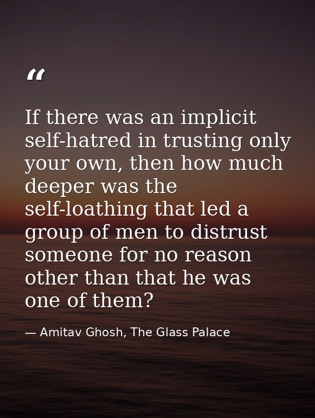 If there was an implicit self-hatred in trusting only your own, then how much deeper was the self-loathing that led a gr — Amitav Ghosh, The Glass Palace