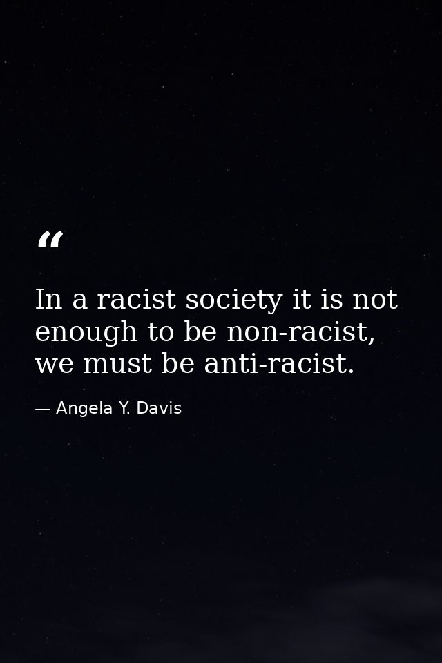 In a racist society it is not enough to be non-racist, we must be anti-racist. — Angela Y. Davis