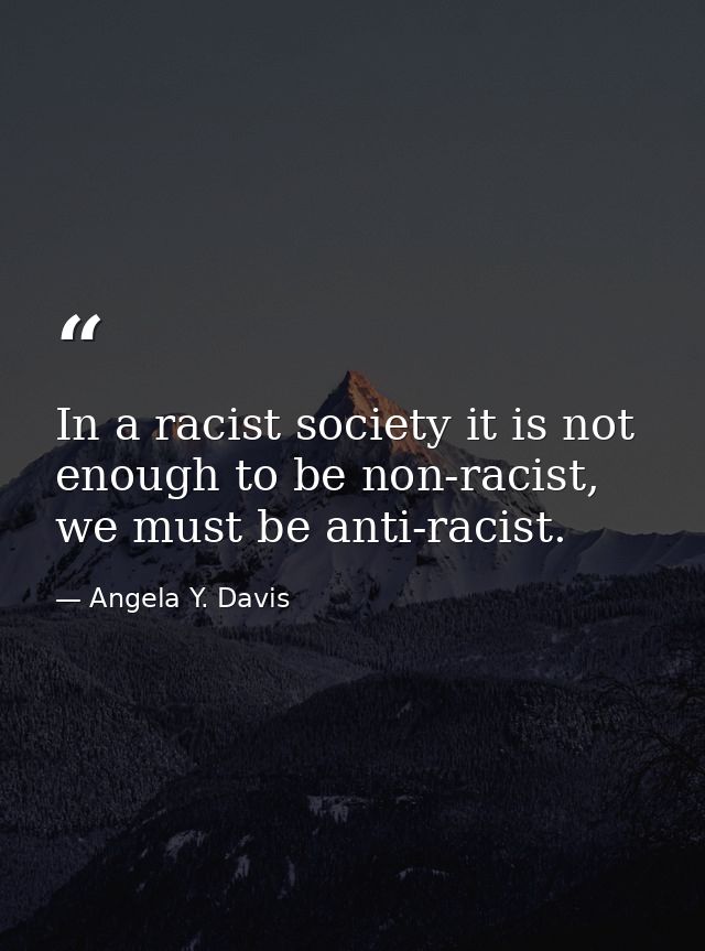 In a racist society it is not enough to be non-racist, we must be anti-racist. — Angela Y. Davis
