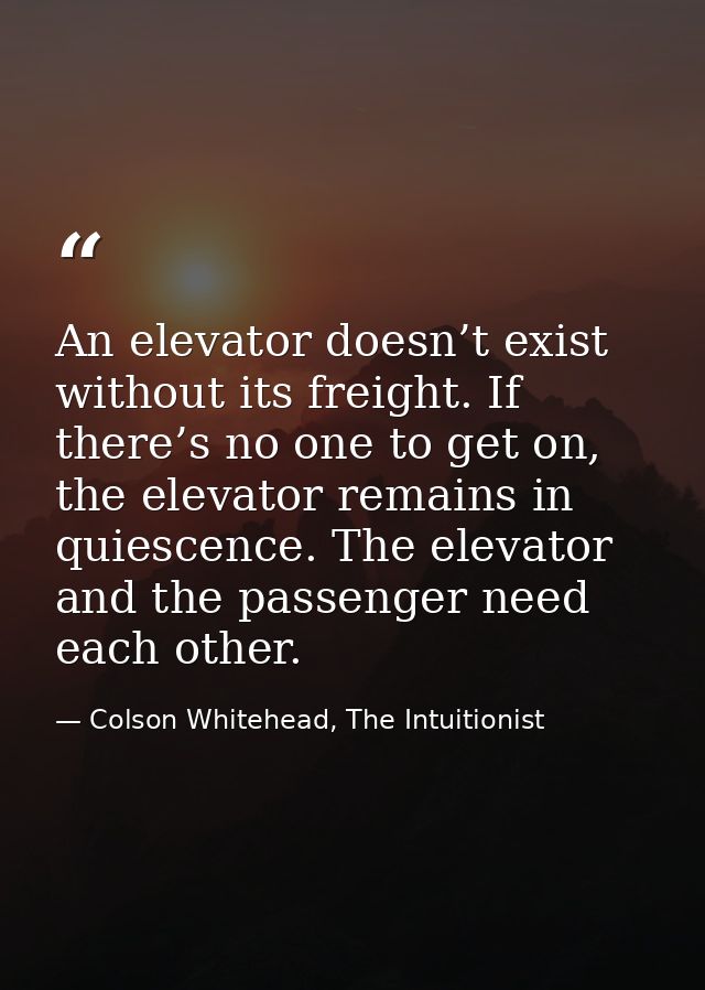 An elevator doesn’t exist without its freight. If there’s no one to get on, the elevator remains in quiescence. The elev — Colson Whitehead, The Intuitionist
