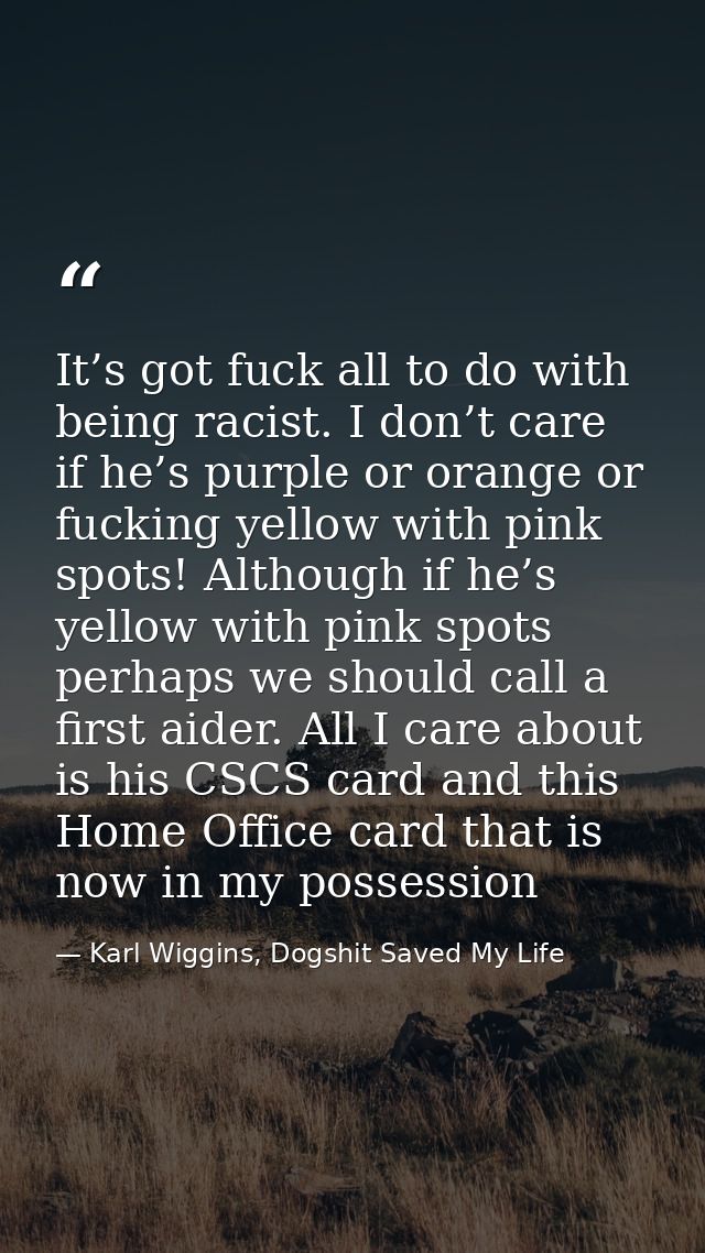 It’s got fuck all to do with being racist. I don’t care if he’s purple or orange or fucking yellow with pink spots! Alth — Karl Wiggins, Dogshit Saved My Life