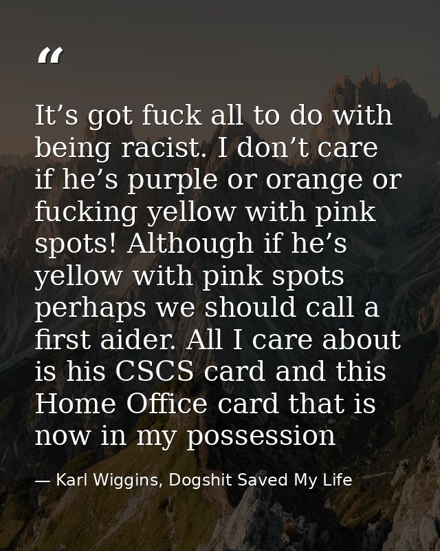 It’s got fuck all to do with being racist. I don’t care if he’s purple or orange or fucking yellow with pink spots! Alth — Karl Wiggins, Dogshit Saved My Life