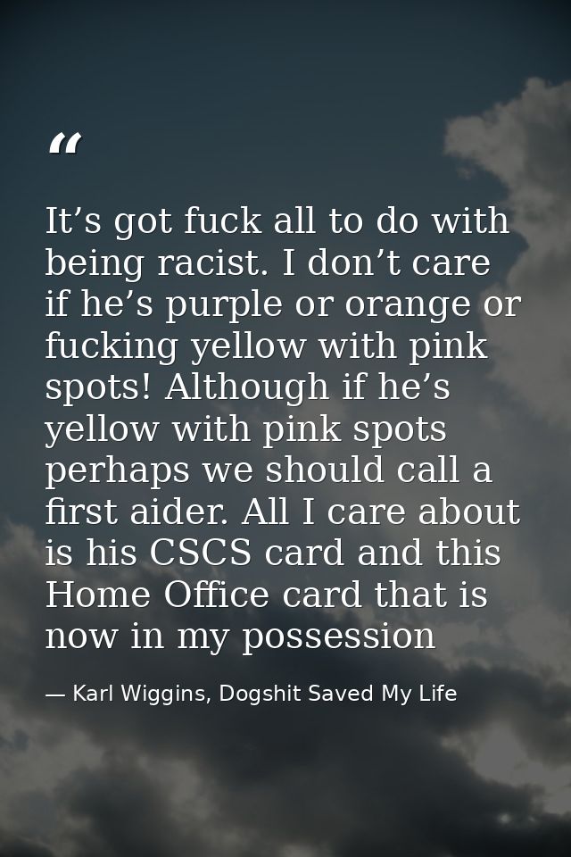 It’s got fuck all to do with being racist. I don’t care if he’s purple or orange or fucking yellow with pink spots! Alth — Karl Wiggins, Dogshit Saved My Life