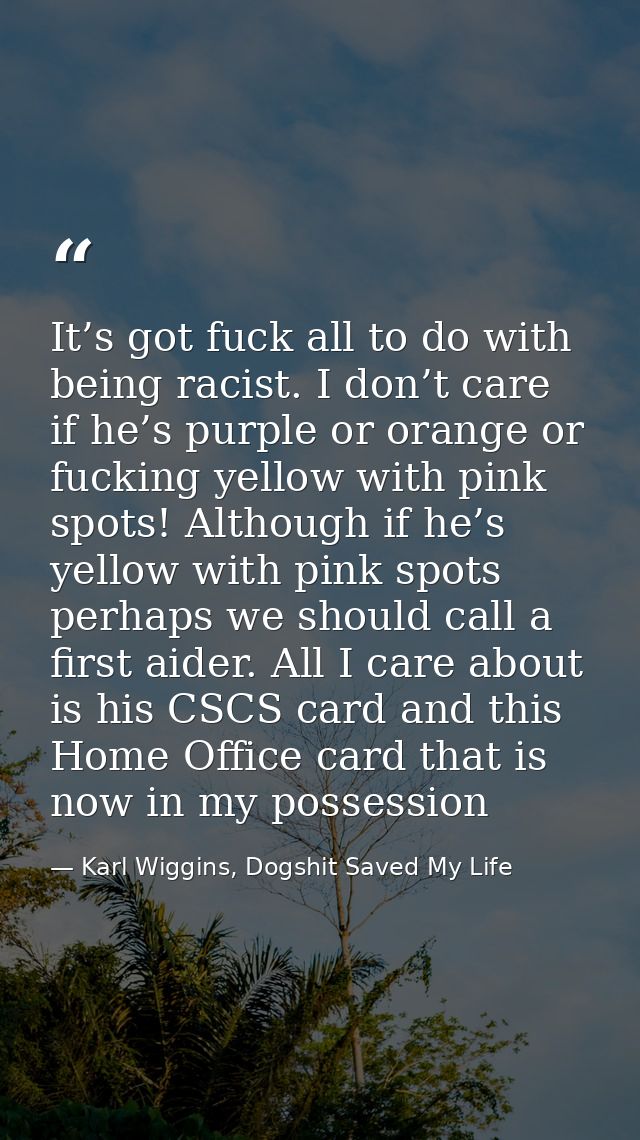 It’s got fuck all to do with being racist. I don’t care if he’s purple or orange or fucking yellow with pink spots! Alth — Karl Wiggins, Dogshit Saved My Life