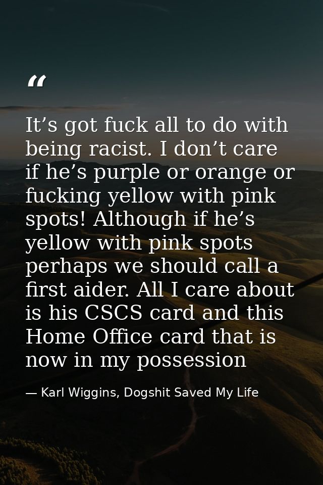 It’s got fuck all to do with being racist. I don’t care if he’s purple or orange or fucking yellow with pink spots! Alth — Karl Wiggins, Dogshit Saved My Life