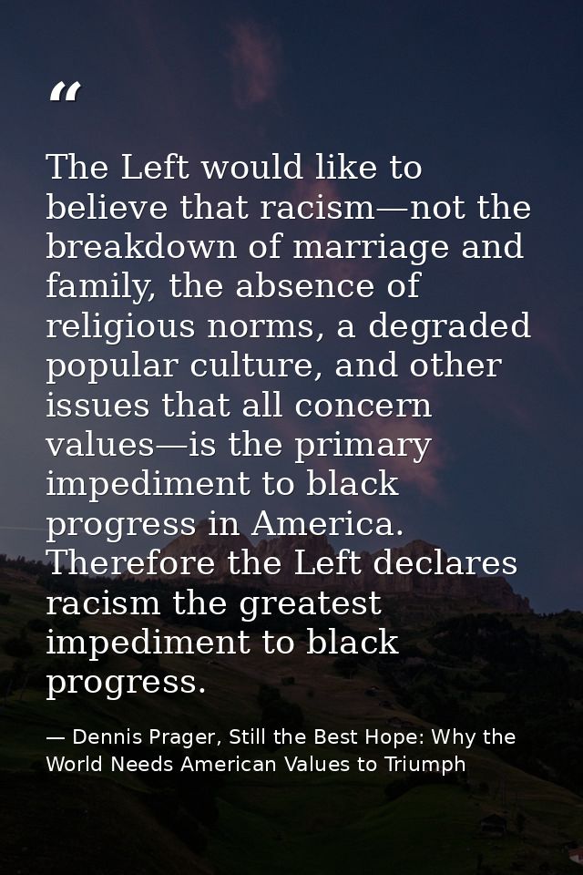 The Left would like to believe that racism—not the breakdown of marriage and family, the absence of religious norms, a d — Dennis Prager, Still the Best Hope: Why the World Needs American Values to Triumph