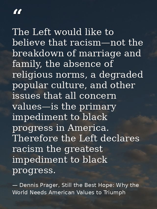 The Left would like to believe that racism—not the breakdown of marriage and family, the absence of religious norms, a d — Dennis Prager, Still the Best Hope: Why the World Needs American Values to Triumph