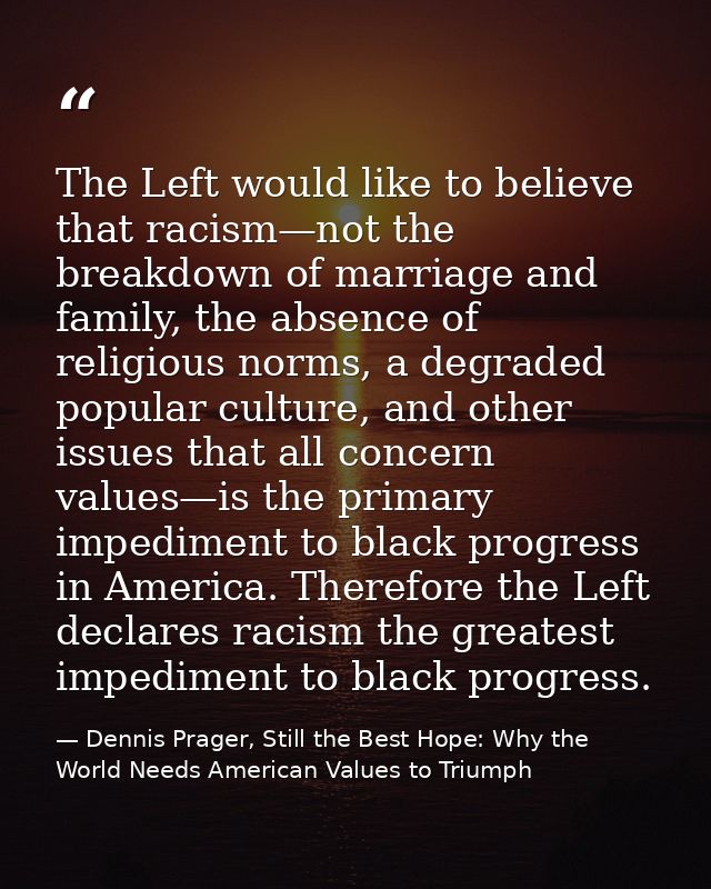 The Left would like to believe that racism—not the breakdown of marriage and family, the absence of religious norms, a d — Dennis Prager, Still the Best Hope: Why the World Needs American Values to Triumph