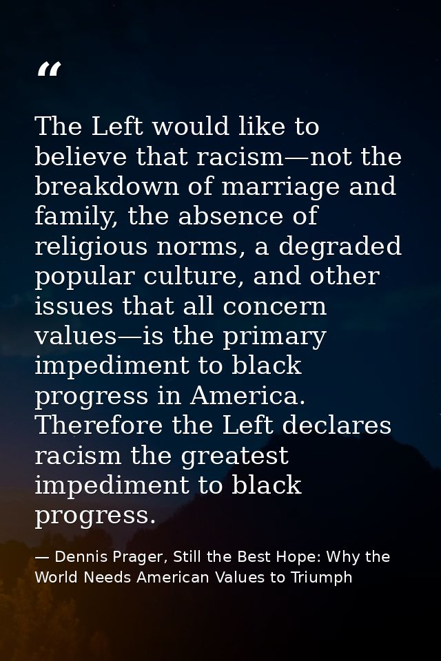The Left would like to believe that racism—not the breakdown of marriage and family, the absence of religious norms, a d — Dennis Prager, Still the Best Hope: Why the World Needs American Values to Triumph