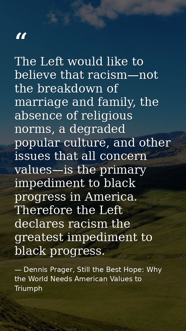 The Left would like to believe that racism—not the breakdown of marriage and family, the absence of religious norms, a d — Dennis Prager, Still the Best Hope: Why the World Needs American Values to Triumph